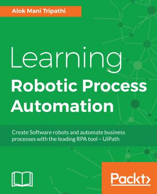 Learning Robotic Process Automation : Create Software Robots and Automate Business Processes with the Leading RPA Tool - Uipath
