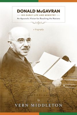 Donald McGavran, His Early Life and Ministry : An Apostolic Vision for Reaching the Nations