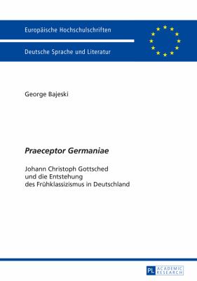 «Praeceptor Germaniae» : Johann Christoph Gottsched und Die Entstehung des Fruehklassizismus in Deutschland