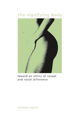 The Signifying Body : Toward an Ethics of Sexual and Racial Difference
