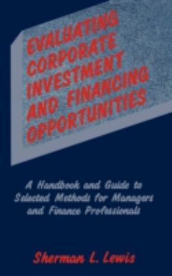 Evaluating Corporate Investment and Financing Opportunities : A Handbook and Guide to Selected Methods for Managers and Finance Professionals