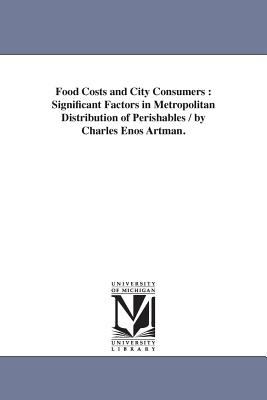 Food Costs and City Consumers : Significant Factors in Metropolitan Distribution of Perishables / by Charles Enos Artman