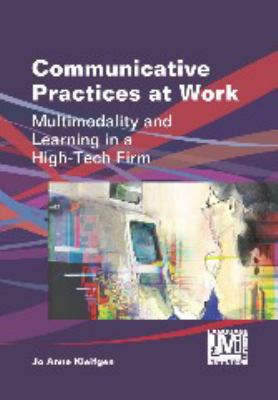 Communicative Practices at Work : Multimodality and Learning in a High-Tech Firm