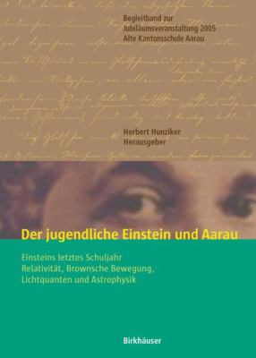 Der Jugendliche Einstein und Aarau : Einsteins Letztes Schuljahr - Relativität, Brownsche Bewegung, Lichtquanten und Astrophysik