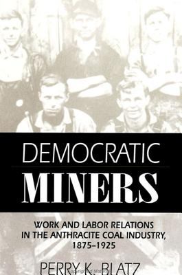 Democratic Miners : Work and Labor Relations in the Anthracite Coal Industry, 1875-1925