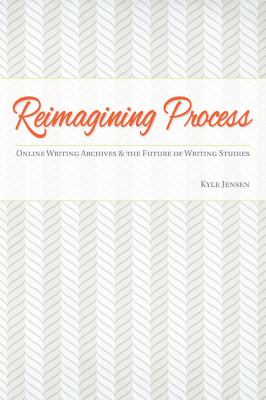 Reimagining Process : Online Writing Archives and the Future of Writing Studies
