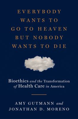 Everybody Wants to Go to Heaven but Nobody Wants to Die : Bioethics and the Transformation of Health Care in America