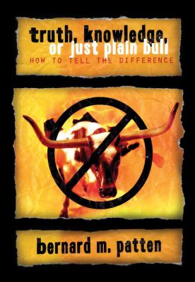 Truth, Knowledge, or Just Plain Bull : How to Tell the Difference: A Handbook of Practical Logic and Clear Thinking