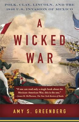 A Wicked War : Polk, Clay, Lincoln, and the 1846 U. S. Invasion of Mexico