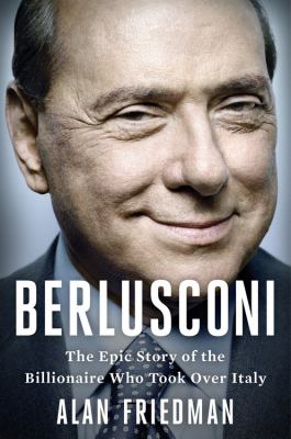 Berlusconi : The Epic Story of the Billionaire Who Took over Italy
