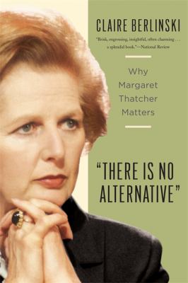 There Is No Alternative : Why Margaret Thatcher Matters