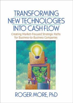 Transforming New Technologies into Cash Flow : Creating Market-Focused Strategic Paths for Business-To-Business Companies