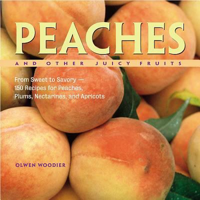 Peaches and Other Juicy Fruits : From Sweet to Savory, 150 Recipes for Peaches, Plums, Nectarines and Apricots