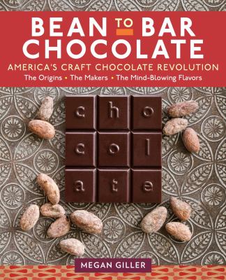 Bean-To-Bar Chocolate : America's Craft Chocolate Revolution: the Origins, the Makers, and the Mind-Blowing Flavors