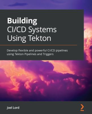 Building CI/CD Systems Using Tekton : Develop Flexible and Powerful CI/CD Pipelines Using Tekton Pipelines and Triggers