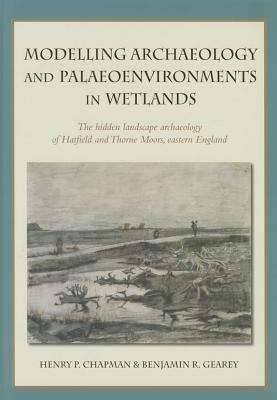 Modelling Archaeology and Palaeoenvironments in Wetlands : The Hidden Landscape Archaeology of Hatfield and Thorne Moors, Eastern England