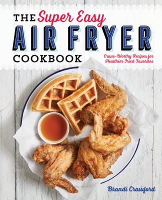 The Super Easy Air Fryer Cookbook : Crave-Worthy Recipes for Healthier Fried Favorites