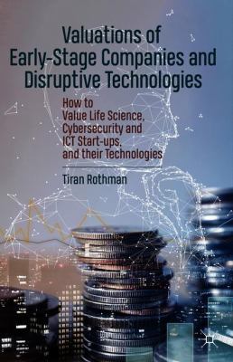 Valuations of Early-Stage Companies and Disruptive Technologies : How to Value Life Science, Cybersecurity and ICT Start-Ups, and Their Technologies