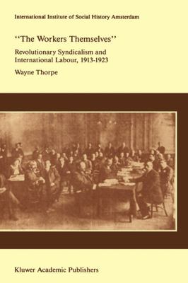 The Workers Themselves Syndicalism and International Labour : The Origins of the International Working Men's Association, 1913-1923