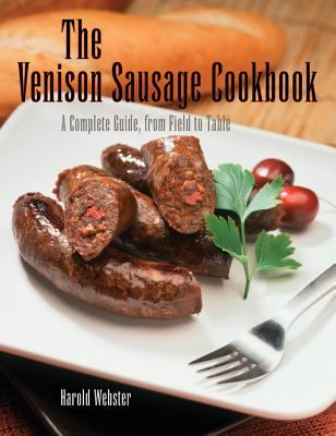 The Venison Sausage Cookbook : A Complete Guide, from Field to Table