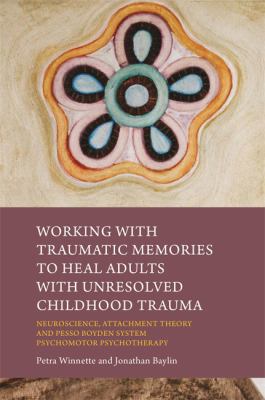 Working with Traumatic Memories to Heal Adults with Unresolved Childhood Trauma : Neuroscience, Attachment Theory and Pesso Boyden System Psychomotor Psychotherapy