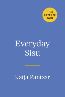 Everyday Sisu : Tapping into Finnish Fortitude for a Happier, More Resilient Life