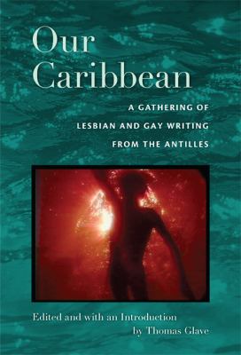 Our Caribbean : A Gathering of Lesbian and Gay Writing from the Antilles