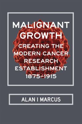 Malignant Growth : Creating the Modern Cancer Research Establishment, 1875-1915