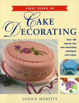 First Steps in Cake Decorating : Over 100 Step-by-Step Cake Decorating Techniques and Recipes