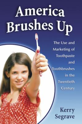 America Brushes Up : The Use and Marketing of Toothpaste and Toothbrushes in the Twentieth Century