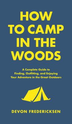 How to Camp in the Woods : A Complete Guide to Finding, Outfitting, and Enjoying Your Adventure in the Great Outdoors