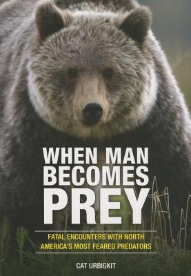 When Man Becomes Prey : Fatal Encounters with North America's Most Feared Predators