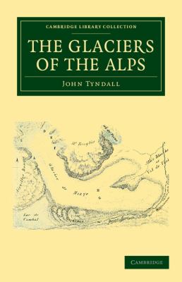 The Glaciers of the Alps : Being a Narrative of Excursions and Ascents, an Account of the Origin and Phenomena of Glaciers and an Exposition of the Physical Principles to Which They Are Related