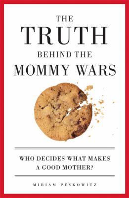 The Truth Behind the Mommy Wars : Who Decides What Makes a Good Mother?