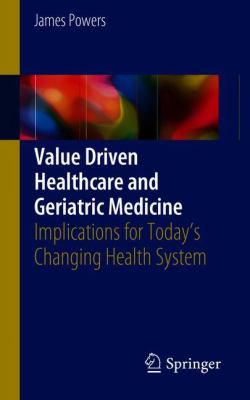 Value Driven Healthcare and Geriatric Medicine : Implications for Today's Changing Health System