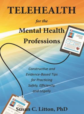 TELEHEALTH for the Mental Health Professions : Constructive and Evidence-Based Tips for Practicing Safely, Efficiently, and Legally