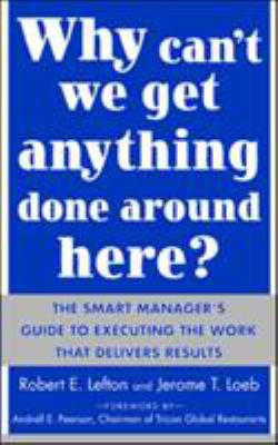 Why Can't We Get Anything Done Around Here?: the Smart Manager's Guide to Executing the Work That Delivers Results : The Smart Manager's Guide to Executing the Work That Delivers Results