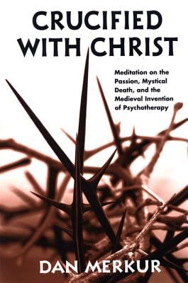 Crucified with Christ : Meditation on the Passion, Mystical Death, and the Medieval Invention of Psychotherapy