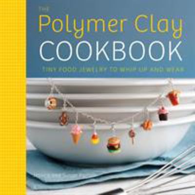 The Polymer Clay Cookbook : Tiny Food Jewelry to Whip up and Wear