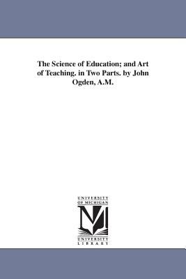 The Science of Education; and Art of Teaching in Two Parts by John Ogden, a M