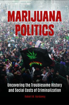 Marijuana Politics : Uncovering the Troublesome History and Social Costs of Criminalization