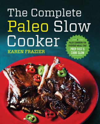 The Complete Paleo Slow Cooker : A Paleo Cookbook for Everyday Meals That Prep Fast and Cook Slow