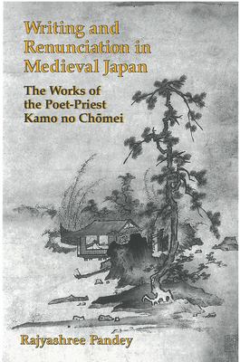 Writing and Renunciation in Medieval Japan : The Works of the Poet-Priest Kamo no Chomei