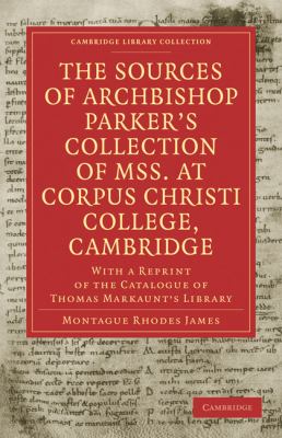 The Sources of Archbishop Parker's Collection of Mss. at Corpus Christi College, Cambridge : With a Reprint of the Catalogue of Thomas Markaunt's Library