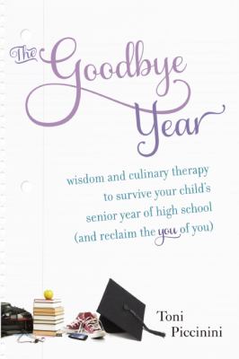 The Goodbye Year : Wisdom and Culinary Therapy to Survive Your Child's Senior Year of High School (and Reclaim the You of You)
