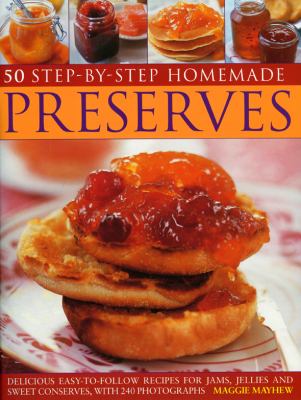 50 Step-by-Step Home-Made Preserves : Delicious Easy-to-Follow Recipes for Jams, Jellies and Sweet Conserves, with 240 Photographs