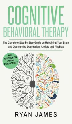 Cognitive Behavioral Therapy : The Complete Step by Step Guide on Retraining Your Brain and Overcoming Depression, Anxiety and Phobias (Cognitive Behavioral Therapy Series) (Volume 3)