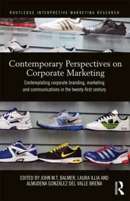Contemporary Perspectives on Corporate Marketing : Contemplating Corporate Branding, Marketing and Communications in the 21st Century