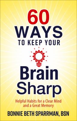 60 Ways to Keep Your Brain Sharp : Helpful Habits for a Clear Mind and a Great Memory