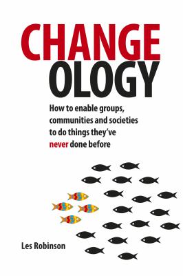 Changeology : How to Enable Groups, Communities and Societies to Do Things They've Never Done Before